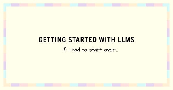 Getting Started with LLMs (If I had to start over)